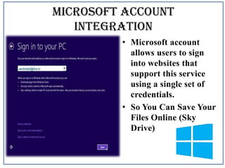 Microsoft account
integration
• Microsoft account
allows users to sign
into websites that
support this service
using a single set of
credentials.
• So You Can Save Your
Files Online (Sky
Drive)

 