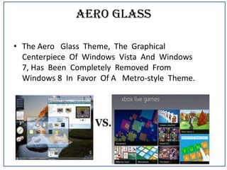 Aero Glass
• The Aero Glass Theme, The Graphical
Centerpiece Of Windows Vista And Windows
7, Has Been Completely Removed From
Windows 8 In Favor Of A Metro-style Theme.

 