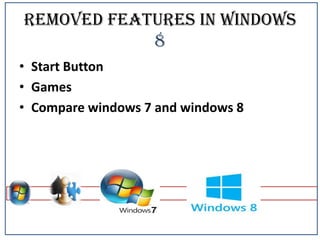 Removed features in Windows
8
• Start Button
• Games
• Compare windows 7 and windows 8

 