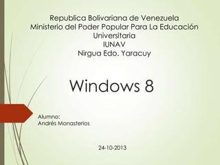 Republica Bolivariana de Venezuela
Ministerio del Poder Popular Para La Educación
Universitaria
IUNAV
Nirgua Edo. Yaracuy

Windows 8
Alumno:
Andrés Monasterios

24-10-2013

 