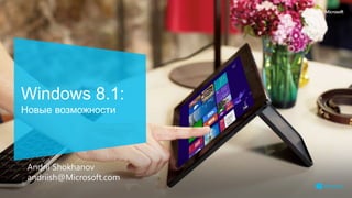 Windows 8.1:
Новые возможности

Andrii Shokhanov
andriish@Microsoft.com

 