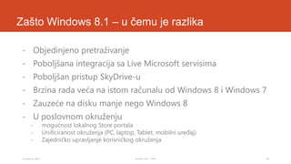 Zašto Windows 8.1 – u čemu je razlika
- Objedinjeno pretraživanje
- Poboljšana integracija sa Live Microsoft servisima

- Poboljšan pristup SkyDrive-u
- Brzina rada veća na istom računalu od Windows 8 i Windows 7
- Zauzeće na disku manje nego Windows 8
- U poslovnom okruženju
-

3. prosinca 2013.

mogućnost lokalnog Store portala
Unificiranost okruženja (PC, laptop, Tablet, mobilni uređaj)
Zajedničko upravljanje korisničkog okruženja
Tomislav Lulić - 3 PRO

18

 