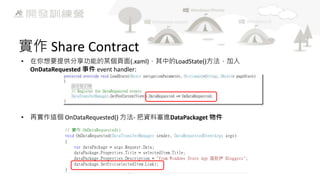 實作 Share Contract
• 在你想要提供分享功能的某個頁面(.xaml)，其中的LoadState()方法，加入
OnDataRequested 事件 event handler:

• 再實作這個 OnDataRequested() 方法- 把資料塞進DataPackaget 物件

 