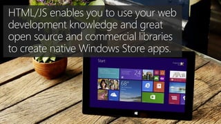 HTML/JS enables you to use your web
development knowledge and great
open source and commercial libraries
to create native Windows Store apps.

 