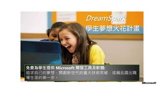 DreamSpark
學生夢想火花計畫

免費為學生提供 Microsoft 開發工具及軟體:
追求自己的夢想，開創新世代的重大技術突破，或藉此踏出職
場生涯的第一步。

 