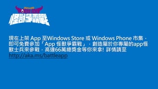 現在上架 App 至Windows Store 或 Windows Phone 市集，
即可免費參加「App 怪獸爭霸戰」，創造屬於你專屬的app怪
獸士兵來參戰，高達66萬總獎金等你來拿! 詳情請至
http://aka.ms/battleapp

 