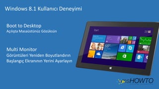 Windows 8.1 Kullanıcı Deneyimi
Boot to Desktop
Açılışta Masaüstünüz Gözüksün

Multi Monitor
Görüntüleri Yeniden Boyutlandırın
Başlangıç Ekranının Yerini Ayarlayın

 