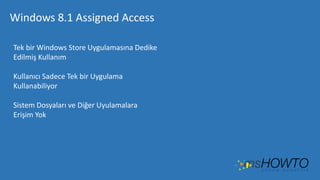 Windows 8.1 Assigned Access
Tek bir Windows Store Uygulamasına Dedike
Edilmiş Kullanım

Kullanıcı Sadece Tek bir Uygulama
Kullanabiliyor
Sistem Dosyaları ve Diğer Uyulamalara
Erişim Yok

 