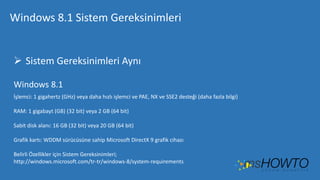Windows 8.1 Sistem Gereksinimleri

 Sistem Gereksinimleri Aynı
Windows 8.1
İşlemci: 1 gigahertz (GHz) veya daha hızlı işlemci ve PAE, NX ve SSE2 desteği (daha fazla bilgi)
RAM: 1 gigabayt (GB) (32 bit) veya 2 GB (64 bit)
Sabit disk alanı: 16 GB (32 bit) veya 20 GB (64 bit)
Grafik kartı: WDDM sürücüsüne sahip Microsoft DirectX 9 grafik cihazı
Belirli Özellikler için Sistem Gereksinimleri;
http://windows.microsoft.com/tr-tr/windows-8/system-requirements

 