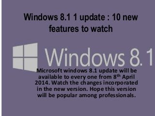 Windows 8.1 1 update : 10 new
features to watch
Microsoft windows 8.1 update will be
available to every one from 8th April
2014. Watch the changes incorporated
in the new version. Hope this version
will be popular among professionals.
 
