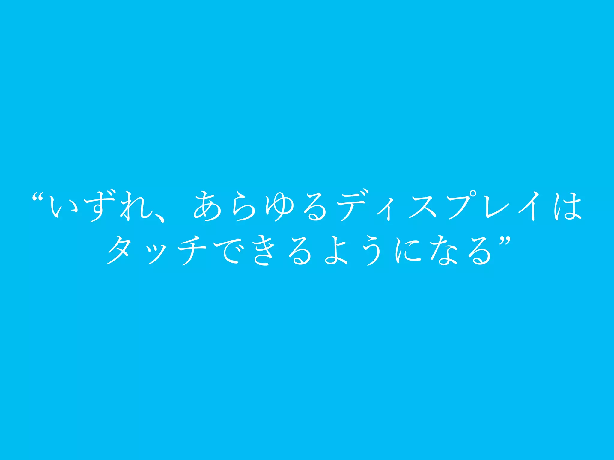 “いずれ、あらゆるディスプレイは
タッチできるようになる”
 