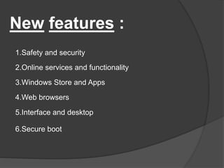 New features : 
1.Safety and security 
2.Online services and functionality 
3.Windows Store and Apps 
4.Web browsers 
5.Interface and desktop 
6.Secure boot 
 