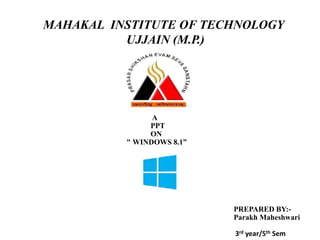MAHAKAL INSTITUTE OF TECHNOLOGY
UJJAIN (M.P.)
A
PPT
ON
“ WINDOWS 8.1”
PREPARED BY:-
Parakh Maheshwari
3rd year/5th Sem
 