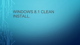WINDOWS 8.1 CLEAN
INSTALL.
 