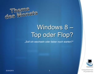 Windows 8 –
                  Top oder Flop?
             „Soll ich wechseln oder lieber noch warten?“




                                                            Computerservice
23.04.2013                         3
                                                              PCproblemlos
 