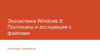 Экосистема Windows 8:
Протоколы и ассоциация с
файлами
Александр Сороколетов
 