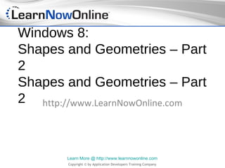Windows 8:
Shapes and Geometries – Part
2
Shapes and Geometries – Part
2 http://www.LearnNowOnline.com



        Learn More @ http://www.learnnowonline.com
        Copyright © by Application Developers Training Company
 