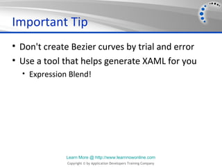 Important Tip
• Don't create Bezier curves by trial and error
• Use a tool that helps generate XAML for you
  • Expression Blend!




              Learn More @ http://www.learnnowonline.com
              Copyright © by Application Developers Training Company
 