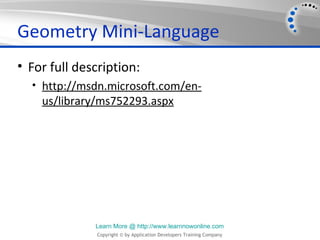Geometry Mini-Language
• For full description:
  • http://msdn.microsoft.com/en-
    us/library/ms752293.aspx




              Learn More @ http://www.learnnowonline.com
              Copyright © by Application Developers Training Company
 