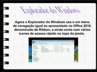 Agora o Explorador do Windows usa o um menu
de navegação igual ao apresentado no Office 2010,
denominado de Ribbon, e ainda conta com vários
ícones de acesso rápido no topo da janela.
 