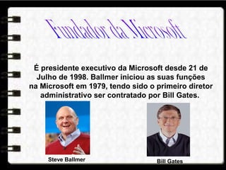 É presidente executivo da Microsoft desde 21 de
Julho de 1998. Ballmer iniciou as suas funções
na Microsoft em 1979, tendo sido o primeiro diretor
administrativo ser contratado por Bill Gates.
Steve Ballmer Bill Gates
 