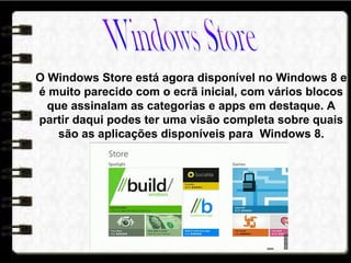 O Windows Store está agora disponível no Windows 8 e
é muito parecido com o ecrã inicial, com vários blocos
que assinalam as categorias e apps em destaque. A
partir daqui podes ter uma visão completa sobre quais
são as aplicações disponíveis para Windows 8.
 