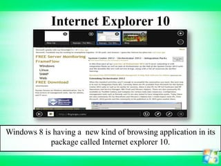 Internet Explorer 10

Windows 8 is having a new kind of browsing application in its
package called Internet explorer 10.

 