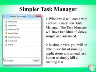 Simpler Task Manager
Windows 8 will come with
a revolutionary new Task
Manager. The Task Manager
will have two kind of views,
simple and advanced.
In simple view you will be
able to see list of running
applications and an end task
button to simply kill a
running task.

 