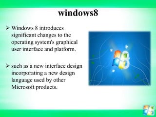 windows8
 Windows 8 introduces
significant changes to the
operating system's graphical
user interface and platform.

 such as a new interface design
incorporating a new design
language used by other
Microsoft products.

 