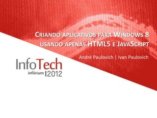 CRIANDO APLICATIVOS PARA WINDOWS 8
 USANDO APENAS HTML5 E JAVASCRIPT
             André Paulovich | Ivan Paulovich
 