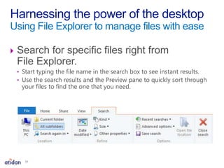  Search for specific files right from
File Explorer.
• Start typing the file name in the search box to see instant results.
• Use the search results and the Preview pane to quickly sort through
your files to find the one that you need.
Harnessing the power of the desktop
Using File Explorer to manage files with ease
14
 