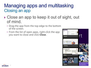  Close an app to keep it out of sight, out
of mind.
• Drag the app from the top edge to the bottom
of the screen.
• From the list of open apps, right-click the app
you want to close and click Close.
Managing apps and multitasking
Closing an app
7
 