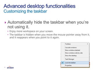  Automatically hide the taskbar when you’re
not using it.
• Enjoy more workspace on your screen.
• The taskbar is hidden when you move the mouse pointer away from it,
and it reappears when you point to it again.
Advanced desktop functionalities
Customizing the taskbar
12
 