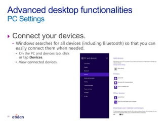  Connect your devices.
• Windows searches for all devices (including Bluetooth) so that you can
easily connect them when needed.
• On the PC and devices tab, click
or tap Devices.
• View connected devices.
Advanced desktop functionalities
PC Settings
18
 