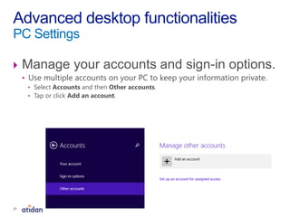  Manage your accounts and sign-in options.
• Use multiple accounts on your PC to keep your information private.
• Select Accounts and then Other accounts.
• Tap or click Add an account.
Advanced desktop functionalities
PC Settings
20
 