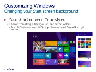  Your Start screen. Your style.
• Choose from design, background, and accent colors.
• From the Start screen, open the Settings charm and select Personalize to get
started.
Customizing Windows
Changing your Start screen background
5
 