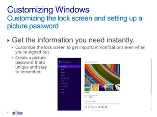  Get the information you need instantly.
• Customize the lock screen to get important notifications even when
you’re signed out.
• Create a picture
password that’s
unique and easy
to remember.
Customizing Windows
Customizing the lock screen and setting up a
picture password
6
 