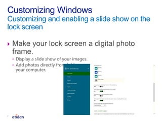  Make your lock screen a digital photo
frame.
• Display a slide show of your images.
• Add photos directly from folders on
your computer.
Customizing Windows
Customizing and enabling a slide show on the
lock screen
7
 
