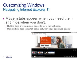  Modern tabs appear when you need them
and hide when you don’t.
• Hidden tabs give you more space to view the webpage.
• Use multiple tabs to switch easily between your open web pages.
Customizing Windows
Navigating Internet Explorer 11
8
 