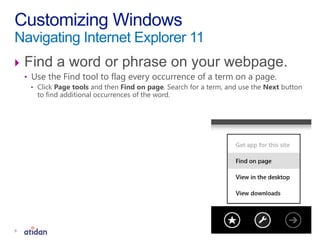  Find a word or phrase on your webpage.
• Use the Find tool to flag every occurrence of a term on a page.
• Click Page tools and then Find on page. Search for a term, and use the Next button
to find additional occurrences of the word.
Customizing Windows
Navigating Internet Explorer 11
9
 