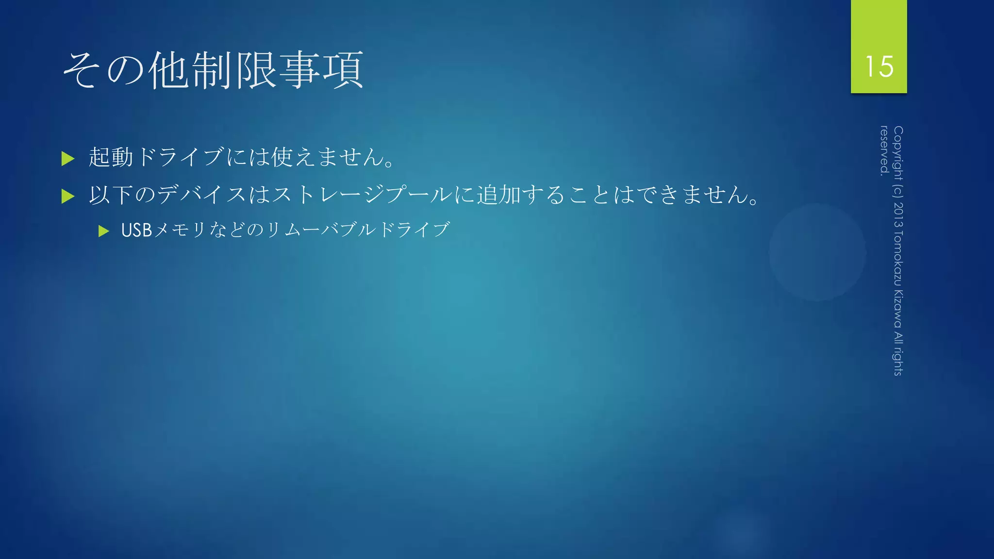 その他制限事項                              15


   起動ドライブには使えません。
   以下のデバイスはストレージプールに追加することはできません。
       USBメモリなどのリムーバブルドライブ
 