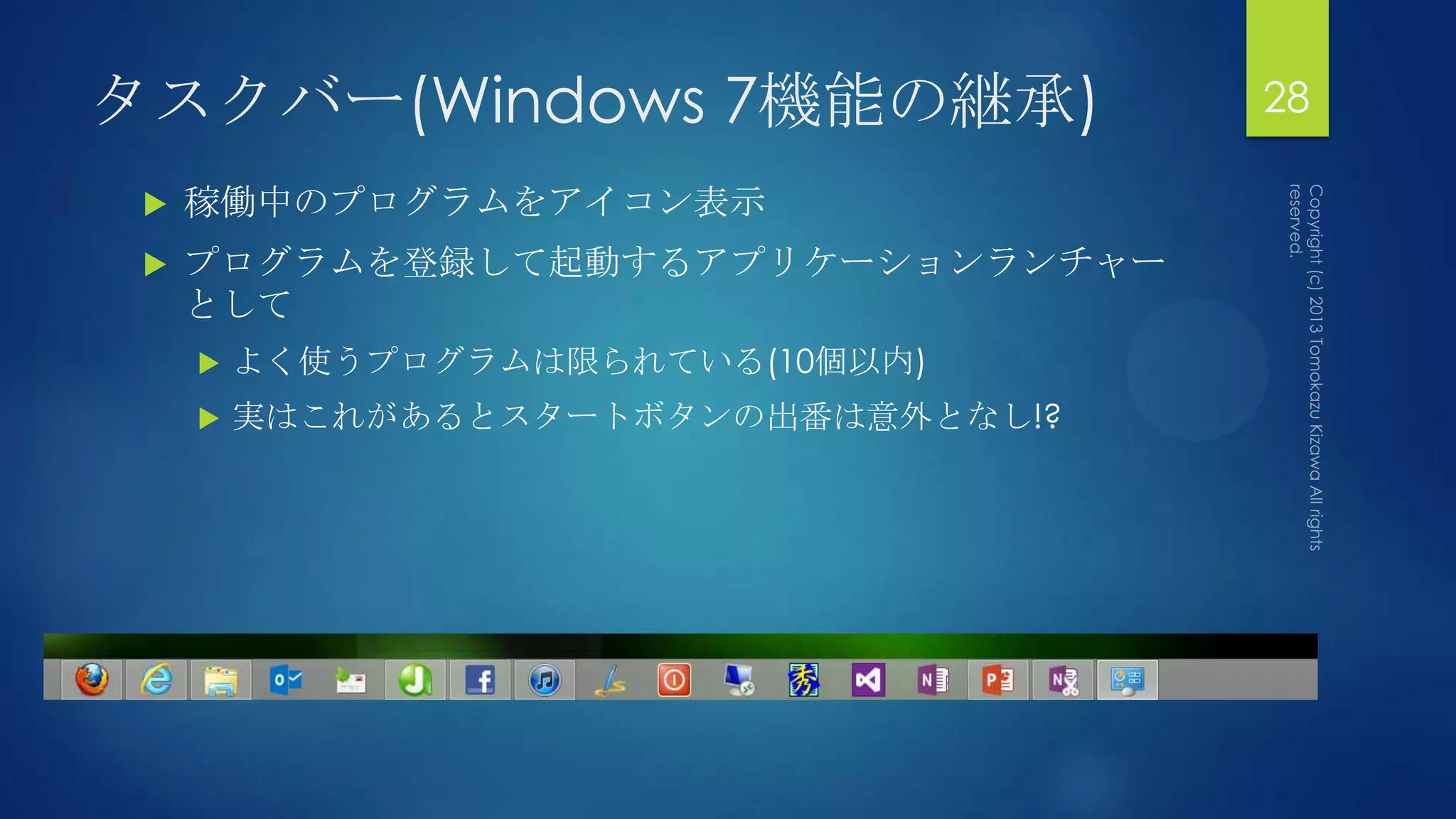 タスクバー(Windows 7機能の継承)                 28

    稼働中のプログラムをアイコン表示
    プログラムを登録して起動するアプリケーションランチャー
     として
        よく使うプログラムは限られている(10個以内)
        実はこれがあるとスタートボタンの出番は意外となし!?
 