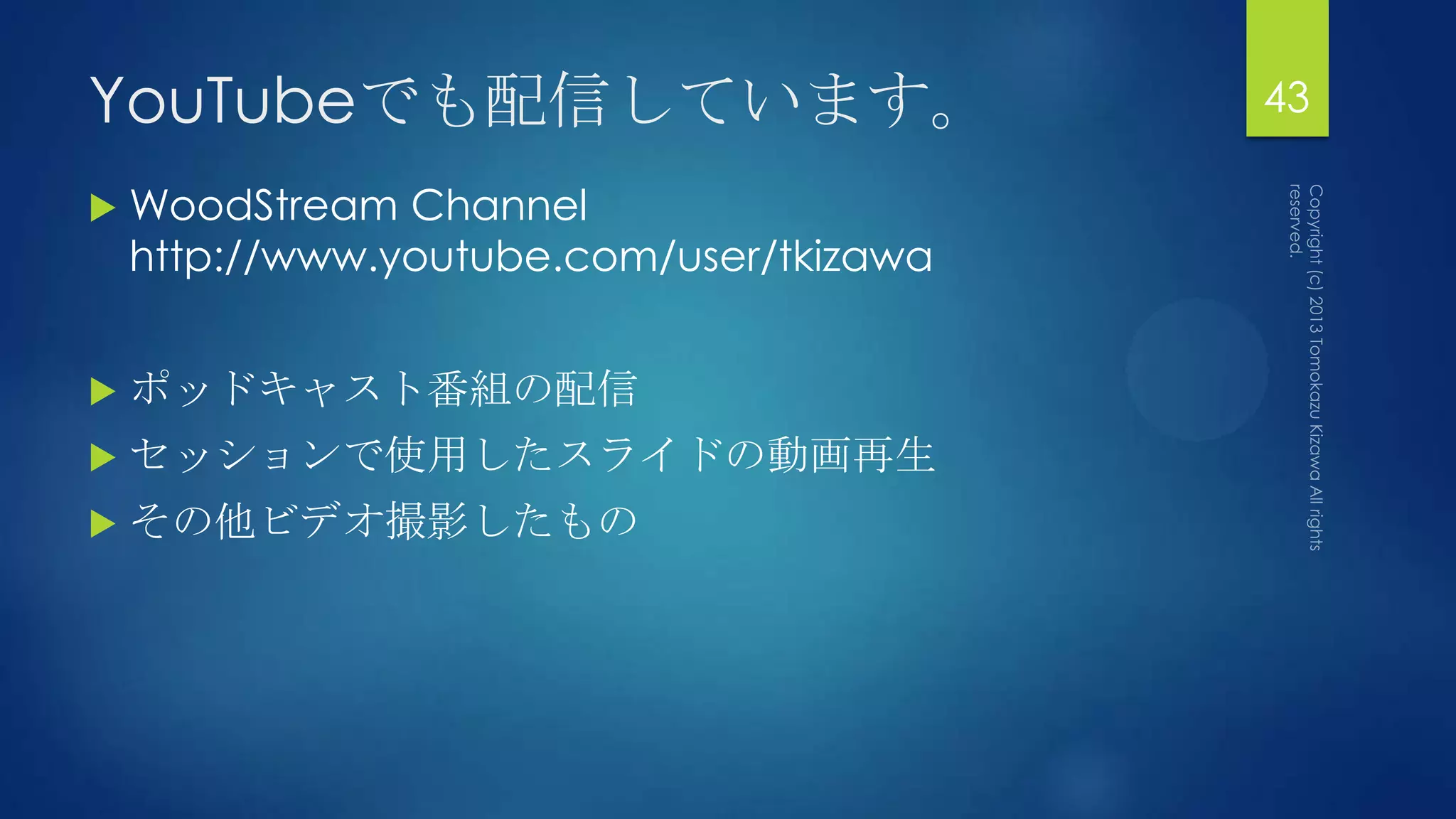 YouTubeでも配信しています。                         43

   WoodStream Channel
    http://www.youtube.com/user/tkizawa


   ポッドキャスト番組の配信
   セッションで使用したスライドの動画再生
   その他ビデオ撮影したもの
 