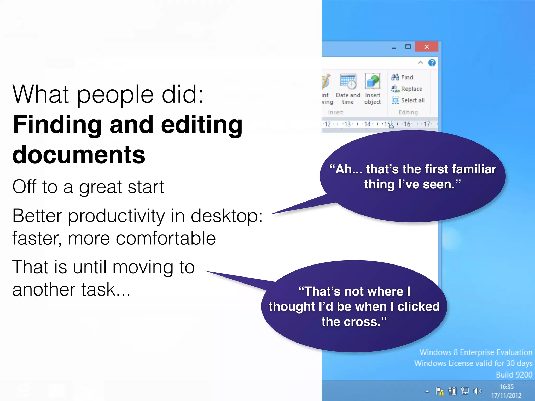 What people did:
Finding and editing
documents
Off to a great start
Better productivity in desktop:
faster, more comfortable
That is until moving to
another task...
“Ah... that’s the ﬁrst familiar
thing I’ve seen.”
“That’s not where I
thought I’d be when I clicked
the cross.”
 
