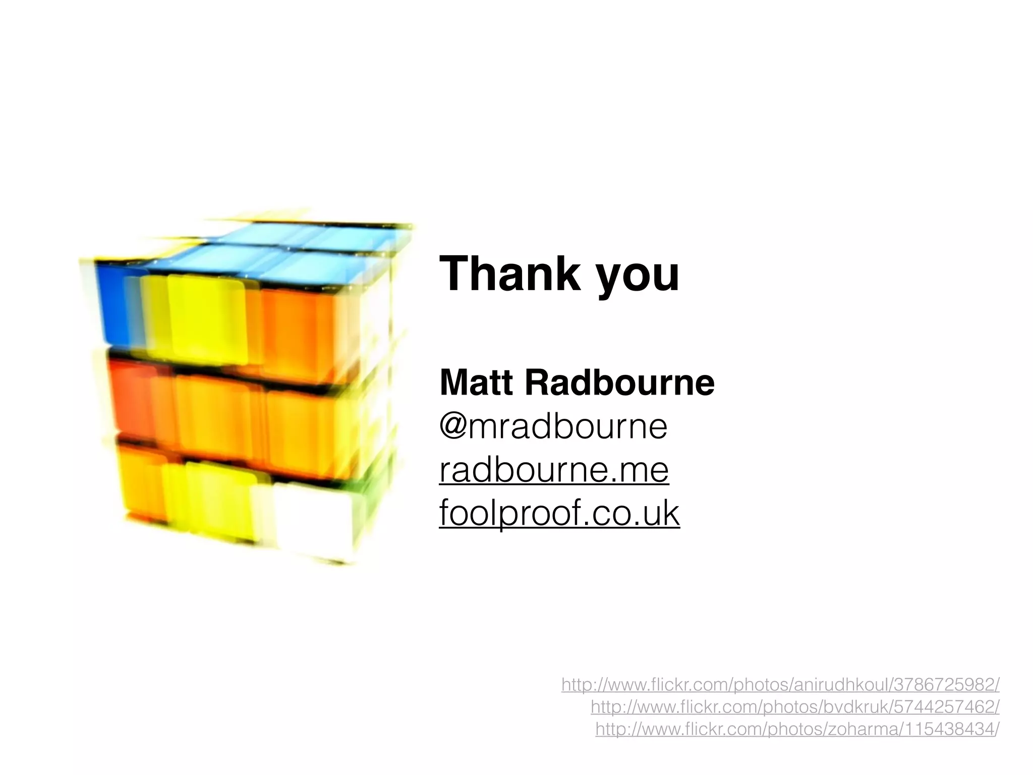 Thank you
!
Matt Radbourne
@mradbourne
radbourne.me
foolproof.co.uk
http://www.ﬂickr.com/photos/anirudhkoul/3786725982/
http://www.ﬂickr.com/photos/bvdkruk/5744257462/
http://www.ﬂickr.com/photos/zoharma/115438434/
 