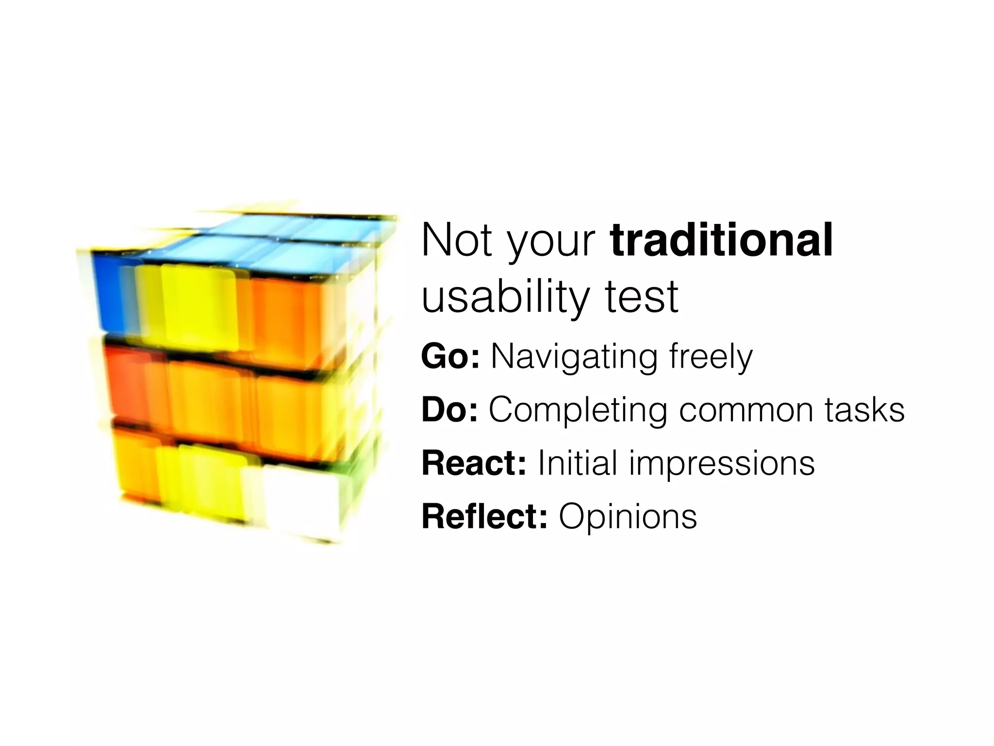 Not your traditional
usability test
Go: Navigating freely
Do: Completing common tasks
React: Initial impressions
Reﬂect: Opinions
 