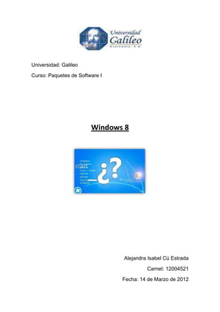 Universidad: Galileo

Curso: Paquetes de Software I




                        Windows 8




                                Alejandra Isabel Cú Estrada

                                         Carnet: 12004521

                                Fecha: 14 de Marzo de 2012
 