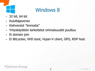 Windows 8
– 32 bit, 64 bit
– Kuluttajaversio
– Kieliversiot ”lennosta”
– Yrityskäyttöön tarkoitetut ominaisuudet puuttuu
– Ei domain join
– Ei BitLocker, VHD boot, Hyper-V client, GPO, RDP host




                              7                      31.1.2013
 