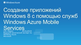 Создание приложений
Windows 8 с помощью служб
Windows Azure Mobile
Services
Ник Харрис         @cloudnick
Ведущий технический эксперт по
Windows Azure
Microsoft
 
