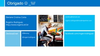 nanebnu@Hotmail.com
rogerio.rodrigues@studentpartner.com
Eleriane Cristina Costa
Rogério Rodrigues
http://www.rogerio.eti.br
Obrigado  _//
Devbrasil.net @Benany
@rogerrrodrigues
facebook.com/roger.rrodrigues
 